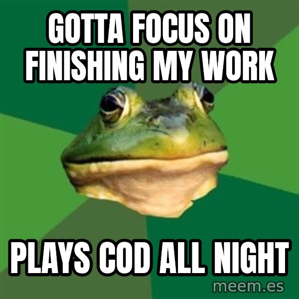 Foul Bachelor Frog meme: gotta focus on finishing my work / plays cod all night