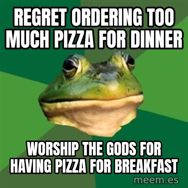 Foul Bachelor Frog meme: regret ordering too much pizza for dinner / worship the gods for having pizza for breakfast