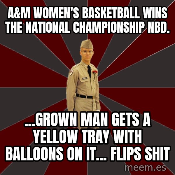 Stereotypical Corps Guy meme: a&m women's basketball wins the national championship NBD. / ...Grown man gets a yellow tray with balloons on it... flips shit
