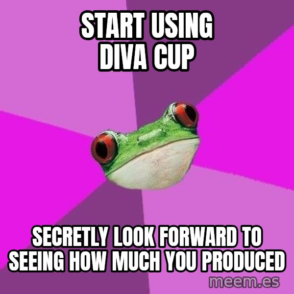 Foul Bachelorette Frog meme: Start using diva cup / secretly look forward to seeing how much you produced