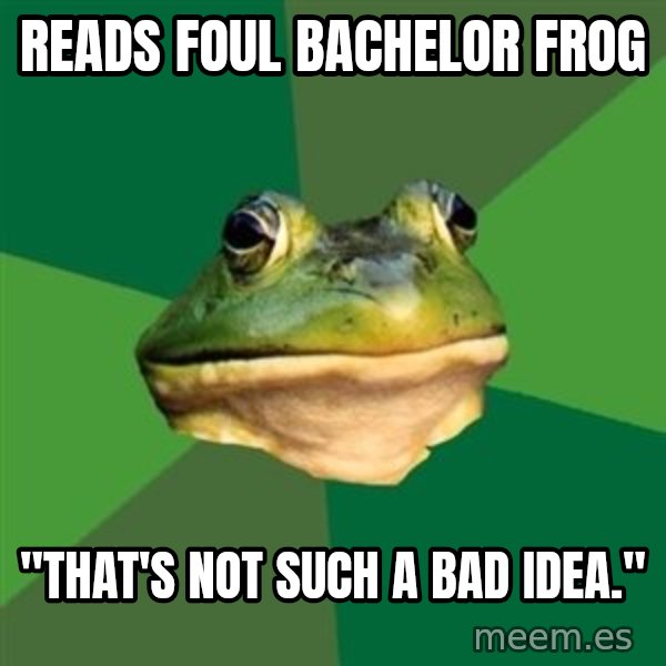 Foul Bachelor Frog meme: Reads foul Bachelor frog / "That's not such a bad idea."
