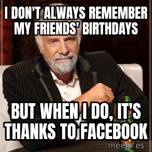 The Most Interesting Man In The World meme: I don't always remember my friends' birthdays / but when I do, it's thanks to facebook