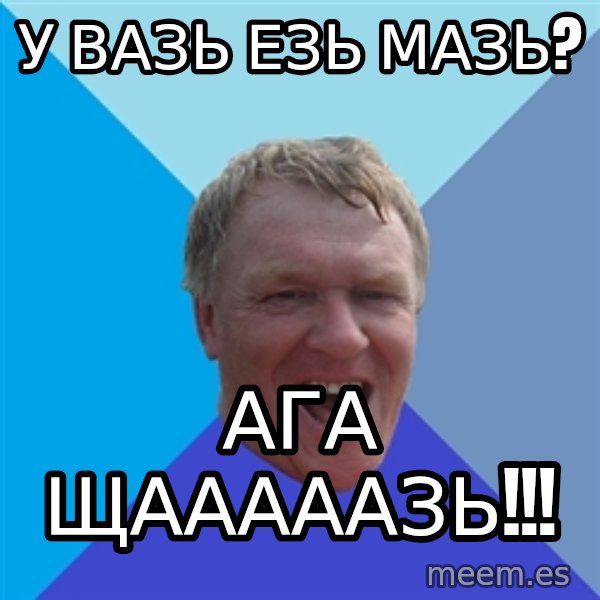 YAAZZ meme: У ВАЗЬ ЕЗЬ МАЗЬ? / АГА ЩАААААЗЬ!!!