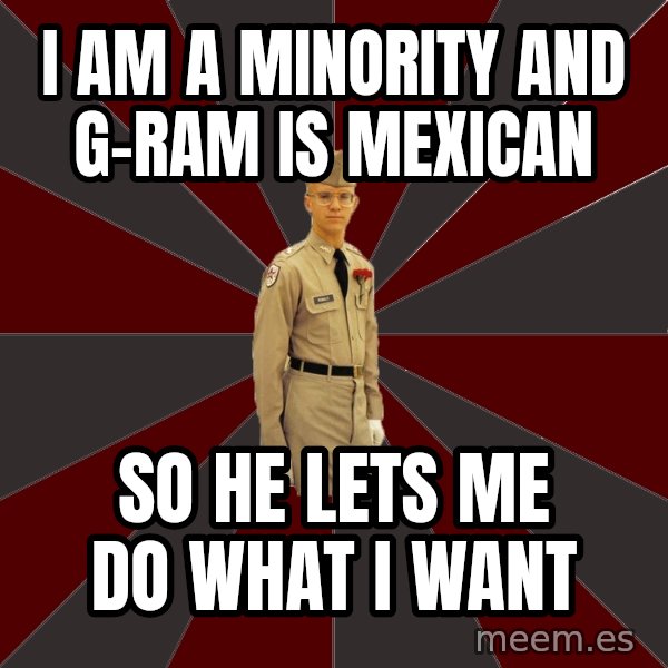 Stereotypical Corps Guy meme: I am a Minority and g-ram is mexican / so he lets me do what I want