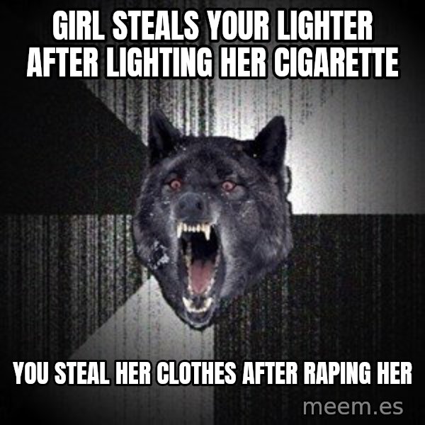 Insanity Wolf meme: girl steals your lighter after lighting her cigarette / you steal her clothes after raping her
