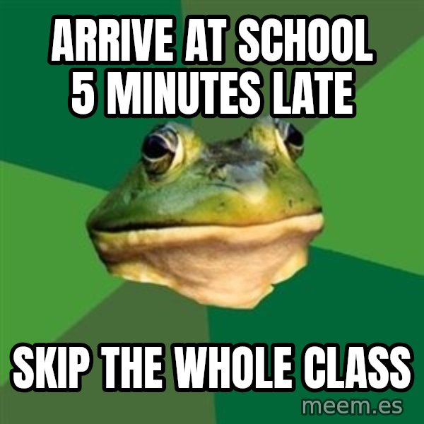 Foul Bachelor Frog meme: arrive at school 5 minutes late / skip the whole class