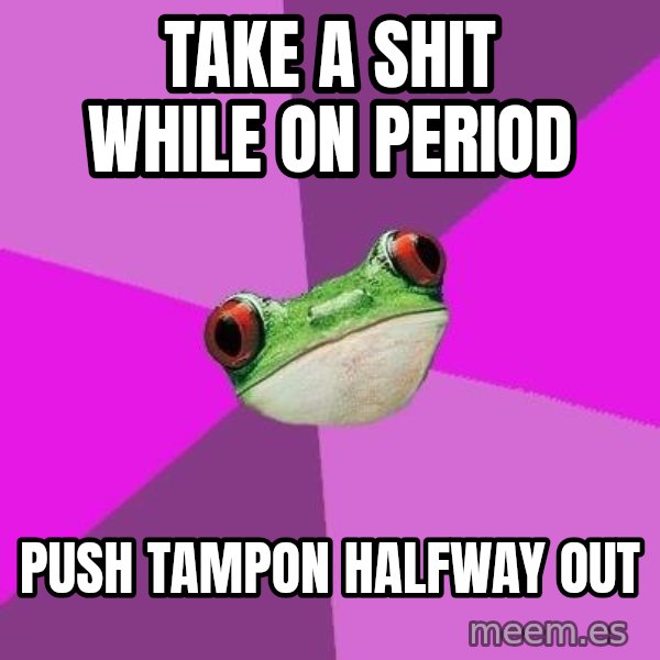 Foul Bachelorette Frog meme: TAKe A SHIT WHILE ON PERIOD / PUSH TAMPON HALFWAY OUT