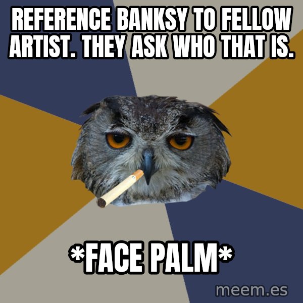 Art Student Owl meme: Reference Banksy to fellow artist. They ask who that is. / *face palm*
