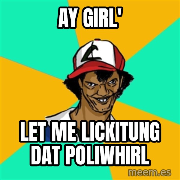 Ash Pedreiro meme: Ay Girl' / Let me lickitung dat poliwhirl