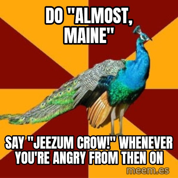 Thespian Peacock meme: Do "Almost, Maine" / Say "Jeezum crow!" whenever you're angry from then on