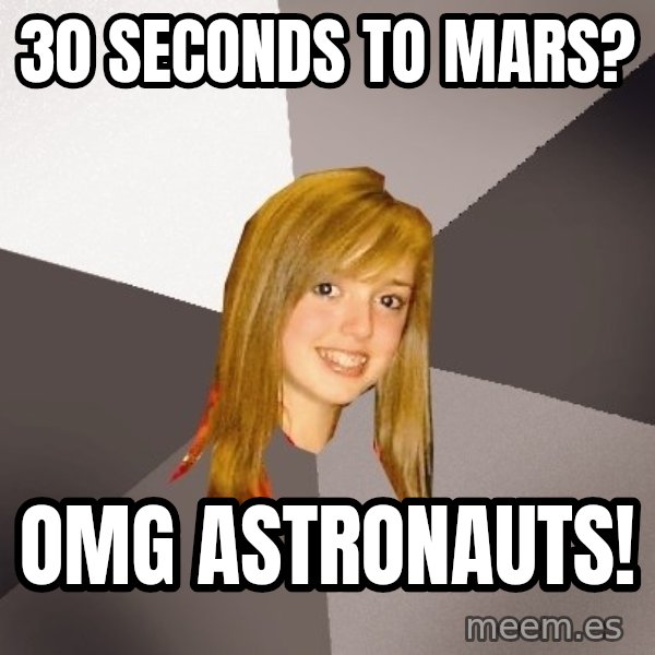 Musically Oblivious 8th Grader meme: 30 seconds to mars? / Omg astronauts!