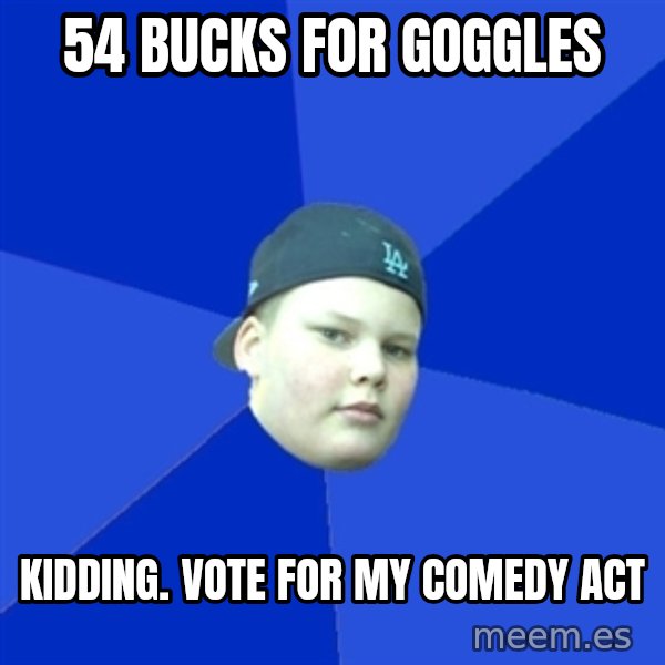 Jonnen Neuvo meme: 54 bucks for goggles / Kidding. Vote for my comedy act