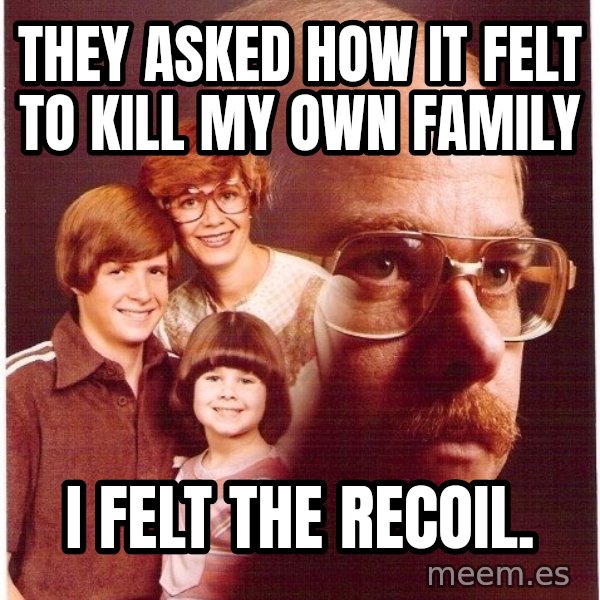 Vengeance Dad meme: They asked how it felt to kill my own family / i felt the recoil.
