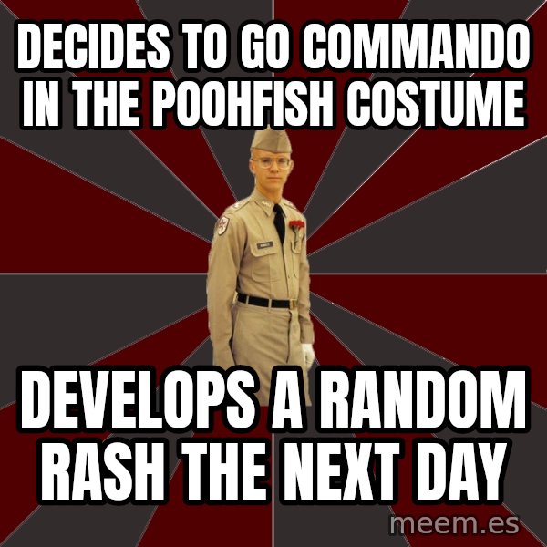 Stereotypical Corps Guy meme: decides to go commando in the poohfish costume / develops a  random rash the next day