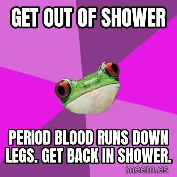 Foul Bachelorette Frog meme: Get out of shower / Period blood runs down legs. Get back in shower.