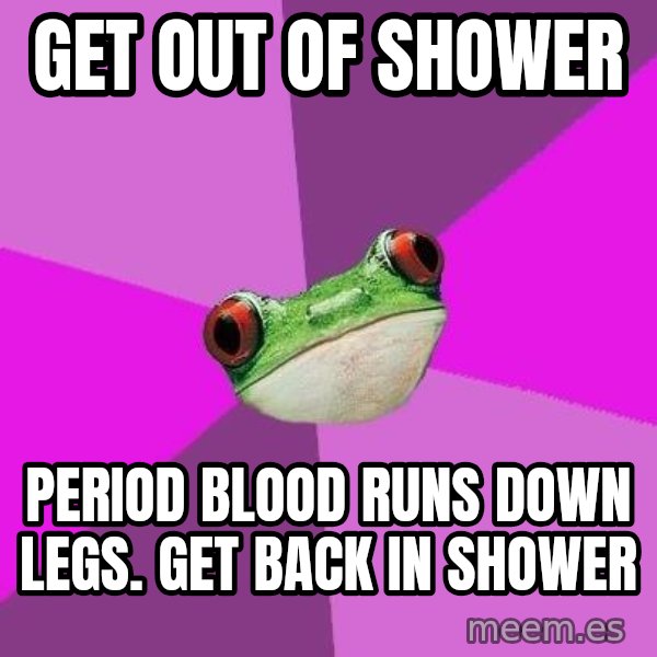 Foul Bachelorette Frog meme: Get out of shower / Period blood runs down legs. Get back in shower