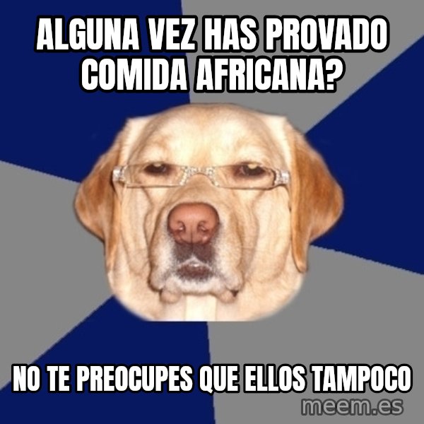 Racist Dawg meme: alguna vez has provado comida africana? / no te preocupes que ellos tampoco