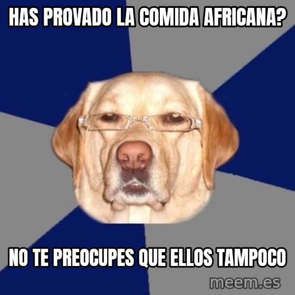 Racist Dawg meme: has provado la comida africana? / no te preocupes que ellos tampoco