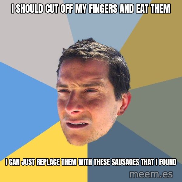 Bear Grylls meme: I should cut off my fingers and eat them / I can just replace them with these sausages that i found