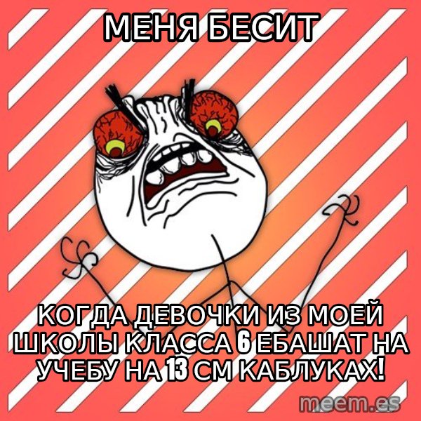 iHate meme: меня бесит / когда девочки из моей школы класса 6 ебашат на учебу на 13 см каблуках!