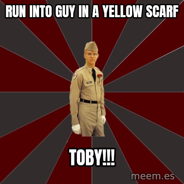 Stereotypical Corps Guy meme: Run into guy in a yellow scarf / toby!!!