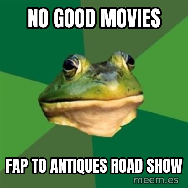 Foul Bachelor Frog meme: No Good movies / fap to Antiques road show