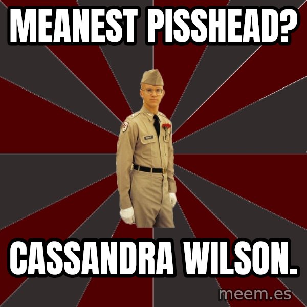 Stereotypical Corps Guy meme: meanest pisshead? / cassandra wilson.