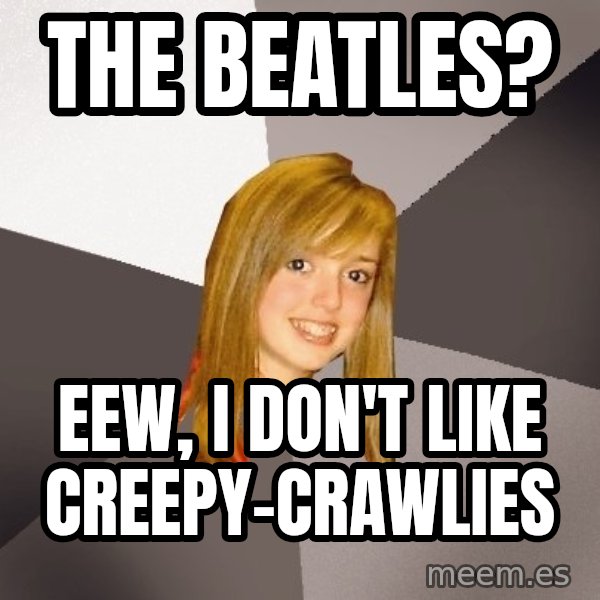 Musically Oblivious 8th Grader meme: the beatles? / eew, i don't like creepy-crawlies
