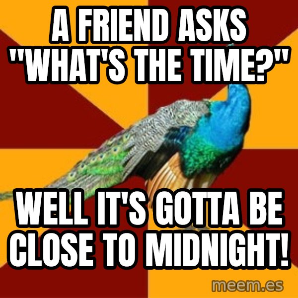 Thespian Peacock meme: a friend asks "What's the time?" / well it's gotta be close to midnight!