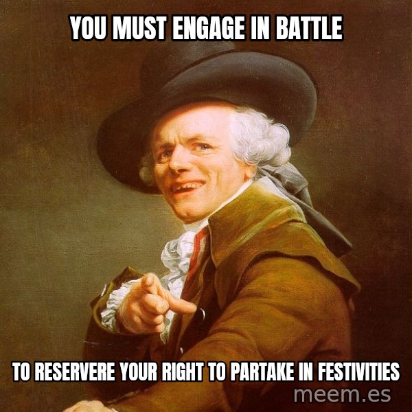 Joseph Ducreux meme: You must engage in battle / to reservere your right to partake in festivities