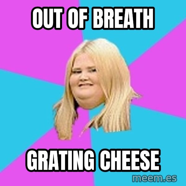 Fat Girl meme: out of breath / grating cheese