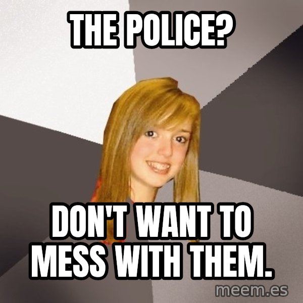 Musically Oblivious 8th Grader meme: The police? / don't want to mess with them.