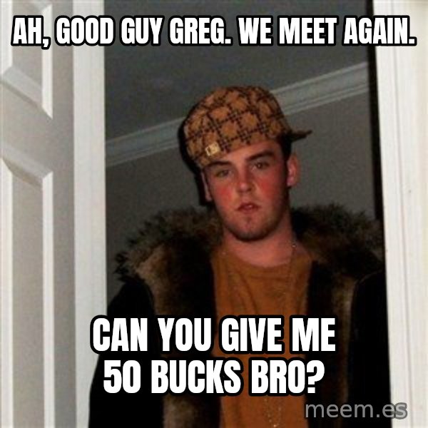Scumbag Steve meme: Ah, good guy greg. We meet again. / Can you give me 50 bucks bro?