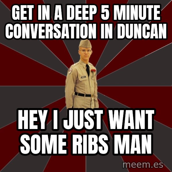 Stereotypical Corps Guy meme: Get in a deep 5 minute conversation in duncan / Hey i just want some ribs man