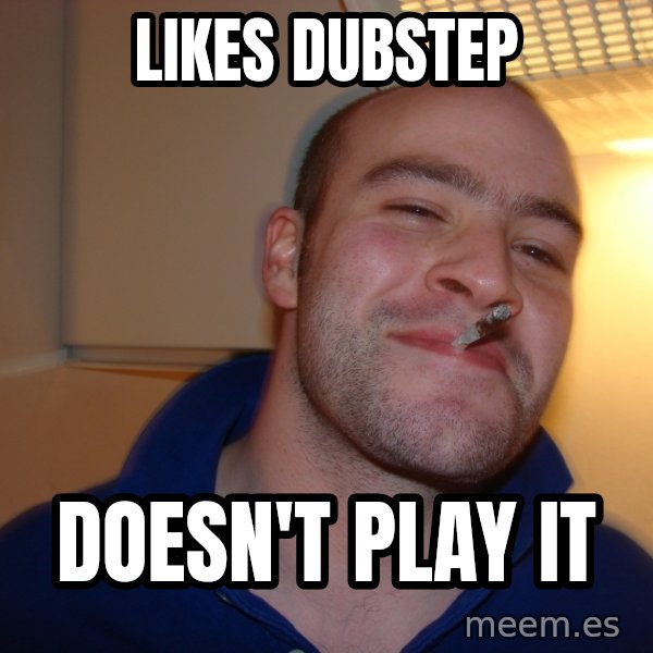 Good Guy Greg meme: Likes dubstep / doesn't play it