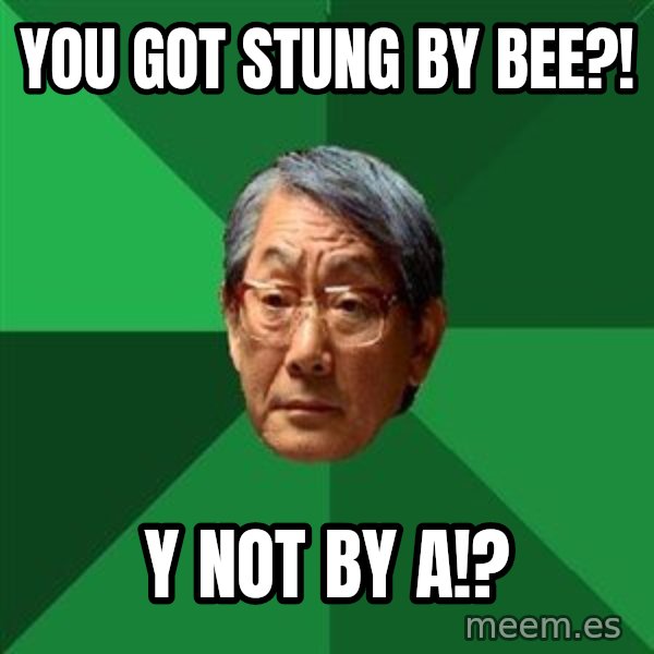 High Expectations Asian Father meme: You got stung by bee?! / Y not by A!?