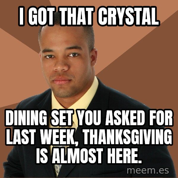 Successful Black Man meme: I got that crystal / dining set you asked for last week, thanksgiving is almost here.