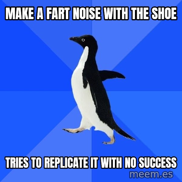 Socially Awkward Penguin meme: Make a fart noise with the shoe / tries to replicate it with no success