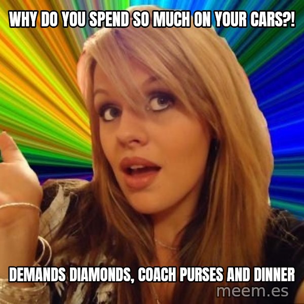 Dumb Blonde meme: Why do you spend so much on your cars?! / Demands diamonds, coach purses and dinneR