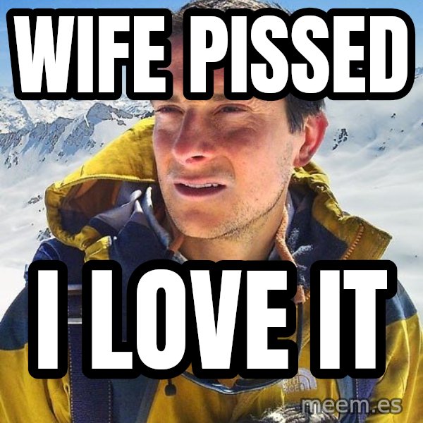 Bear Grylls meme: WIFE PISSED / I LOVE IT