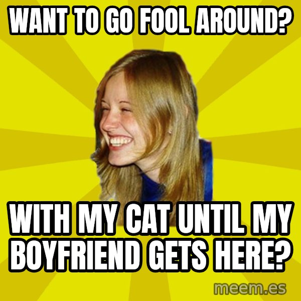 Trologirl meme: want to go fool around? / with my cat until my boyfriend gets here?