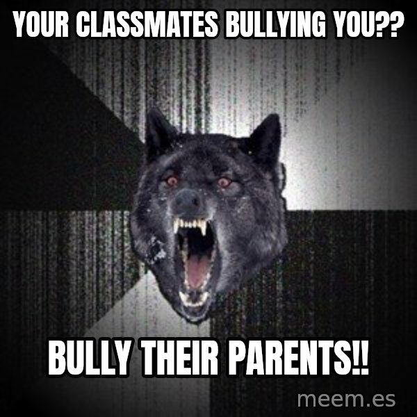 Insanity Wolf meme: your classmates bullying you?? / bully their parents!!