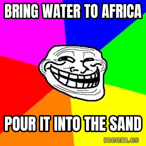Trollface meme: Bring water to africa / pour it into the sand