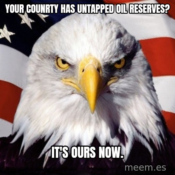American Pride Eagle meme: Your counrty has untapped Oil reserves? / It's Ours now.