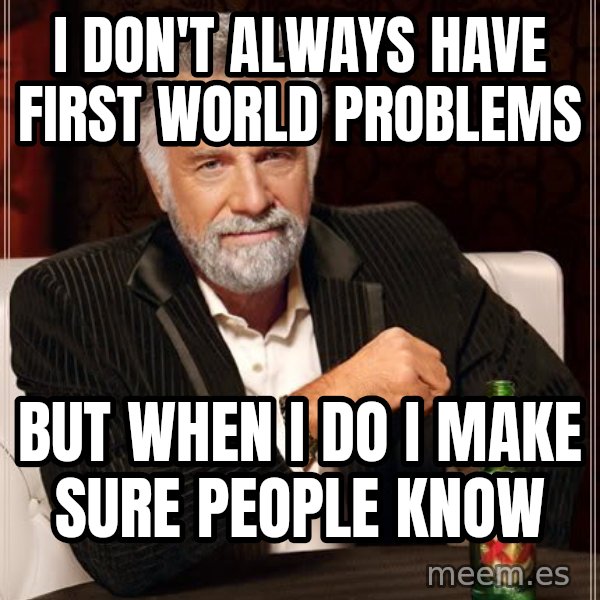 The Most Interesting Man In The World meme: I DON'T ALWAYS HAVE FIRST WORLD PROBLEMS / BUT WHEN I DO I MAKE SURE PEOPLE KNOW