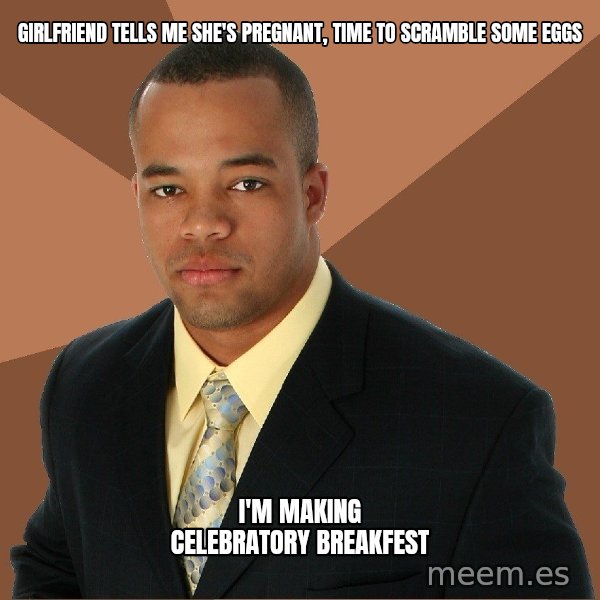 Successful Black Man meme: Girlfriend tells me she's pregnant, time to scramble some eggs / I'm making celebratory breakfest