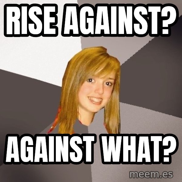 Musically Oblivious 8th Grader meme: rise against? / against what?