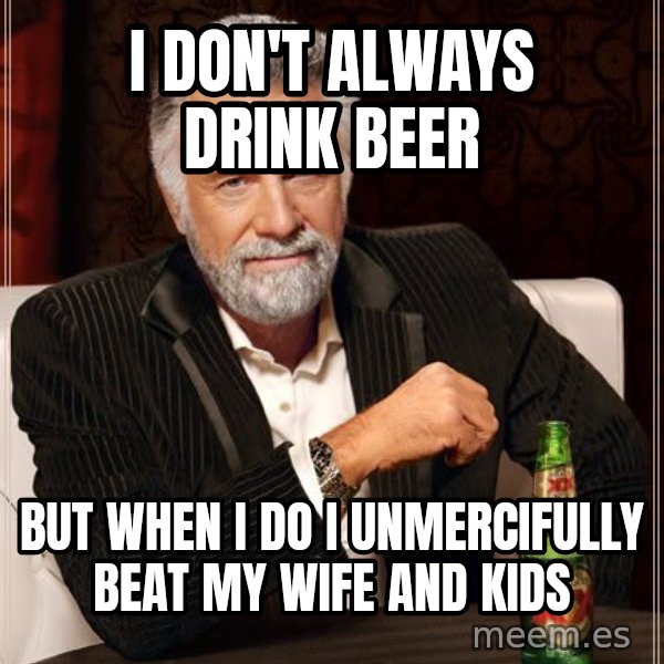 The Most Interesting Man In The World meme: I don't always drink beer / but when i do i unmercifully beat my wife and kids
