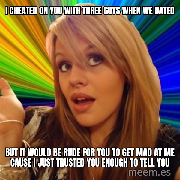 Dumb Blonde meme: I cheated on you with three guys when we dated / But it would be rude for you to get mad at me cause I just trusted you enough to tell you