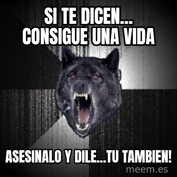 Insanity Wolf meme: si te diceN... Consigue una vida / asesinalo Y dilE...TU TAMBIEN!